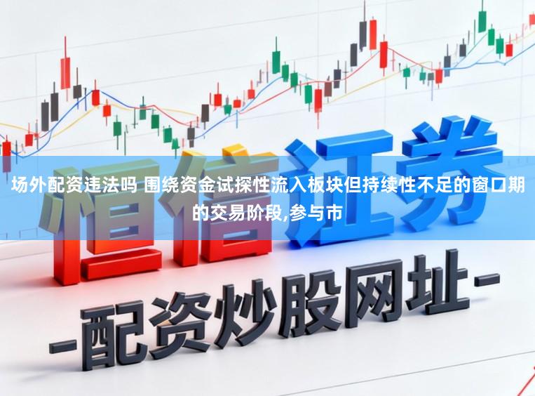 场外配资违法吗 围绕资金试探性流入板块但持续性不足的窗口期的交易阶段，参与市