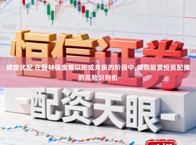 辉煌优配 在题材强度难以形成共振的阶段中，深圳股票投资配资的风险识别机