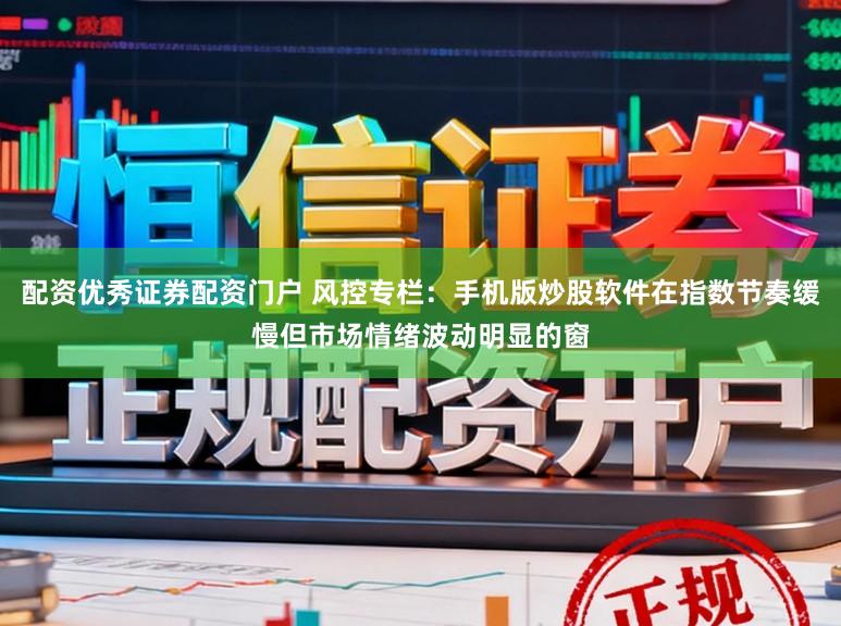 配资优秀证券配资门户 风控专栏：手机版炒股软件在指数节奏缓慢但市场情绪波动明显的窗