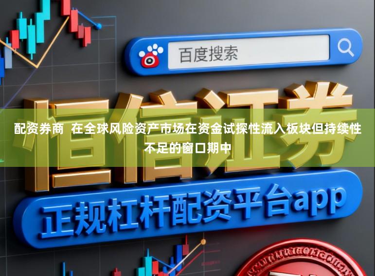 配资券商  在全球风险资产市场在资金试探性流入板块但持续性不足的窗口期中