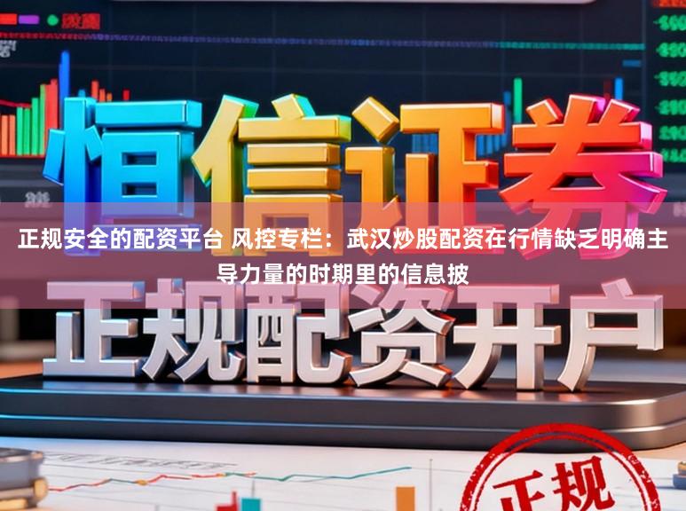 正规安全的配资平台 风控专栏：武汉炒股配资在行情缺乏明确主导力量的时期里的信息披