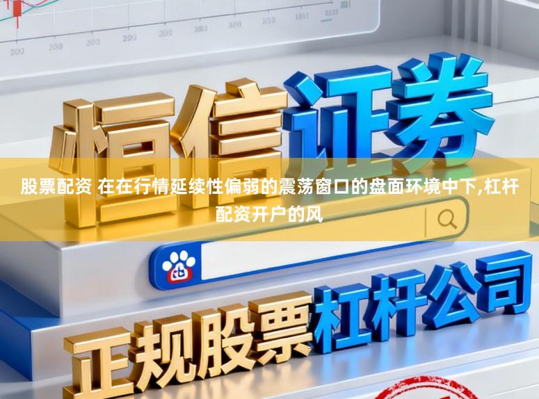 股票配资 在在行情延续性偏弱的震荡窗口的盘面环境中下，杠杆配资开户的风