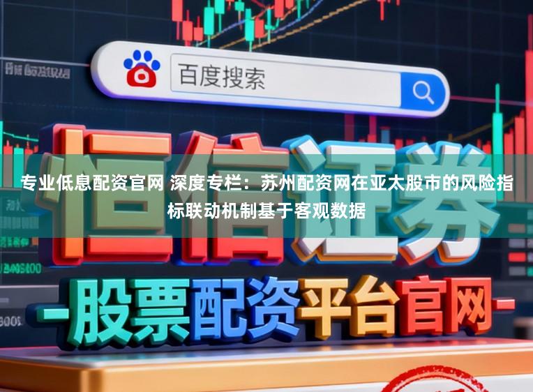 专业低息配资官网 深度专栏：苏州配资网在亚太股市的风险指标联动机制基于客观数据