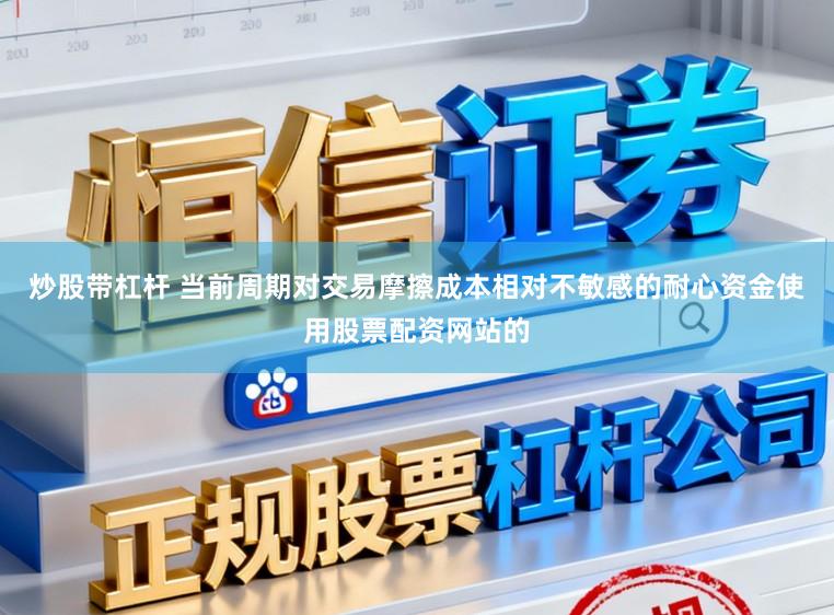 炒股带杠杆 当前周期对交易摩擦成本相对不敏感的耐心资金使用股票配资网站的