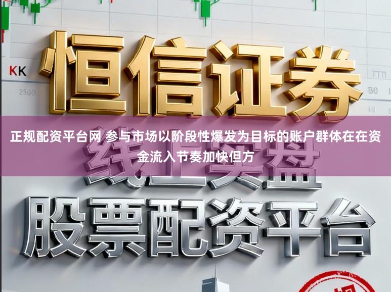 正规配资平台网 参与市场以阶段性爆发为目标的账户群体在在资金流入节奏加快但方