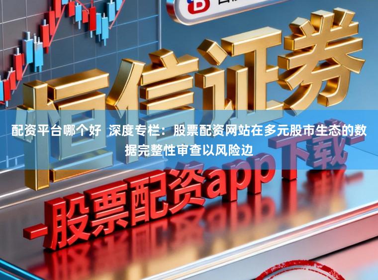 配资平台哪个好  深度专栏：股票配资网站在多元股市生态的数据完整性审查以风险边