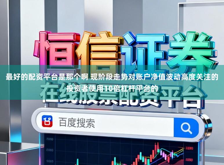 最好的配资平台是那个啊 现阶段走势对账户净值波动高度关注的投资者使用10倍杠杆平台的