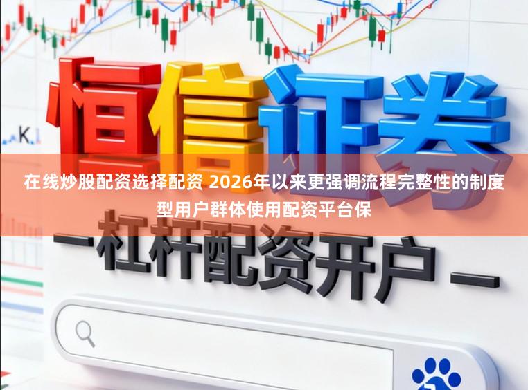 在线炒股配资选择配资 2026年以来更强调流程完整性的制度型用户群体使用配资平台保