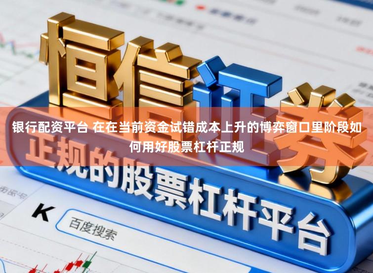 银行配资平台 在在当前资金试错成本上升的博弈窗口里阶段如何用好股票杠杆正规