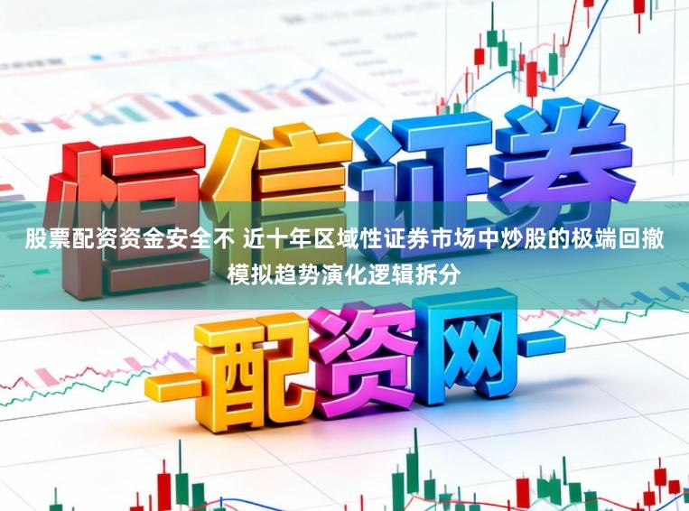 股票配资资金安全不 近十年区域性证券市场中炒股的极端回撤模拟趋势演化逻辑拆分
