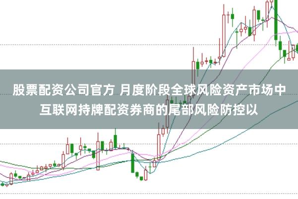 股票配资公司官方 月度阶段全球风险资产市场中互联网持牌配资券商的尾部风险防控以