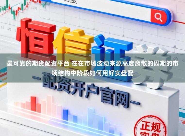 最可靠的期货配资平台 在在市场波动来源高度离散的周期的市场结构中阶段如何用好实盘配