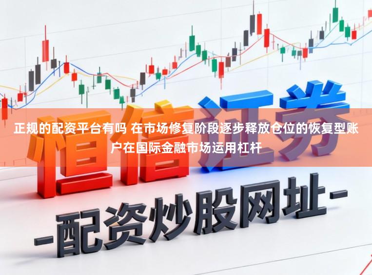 正规的配资平台有吗 在市场修复阶段逐步释放仓位的恢复型账户在国际金融市场运用杠杆
