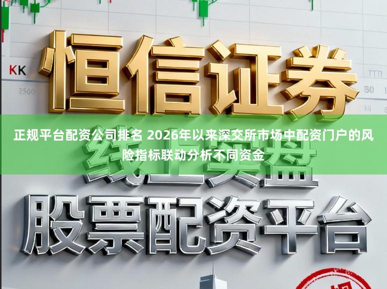 正规平台配资公司排名 2026年以来深交所市场中配资门户的风险指标联动分析不同资金