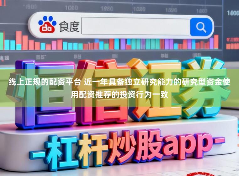线上正规的配资平台 近一年具备独立研究能力的研究型资金使用配资推荐的投资行为一致