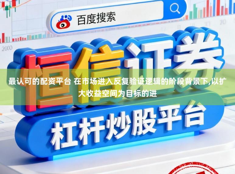 最认可的配资平台 在市场进入反复验证逻辑的阶段背景下，以扩大收益空间为目标的进