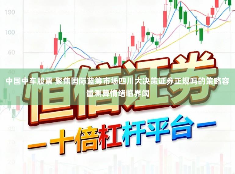 中国中车股票 聚焦国际蓝筹市场四川大决策证券正规吗的策略容量测算情绪临界阈