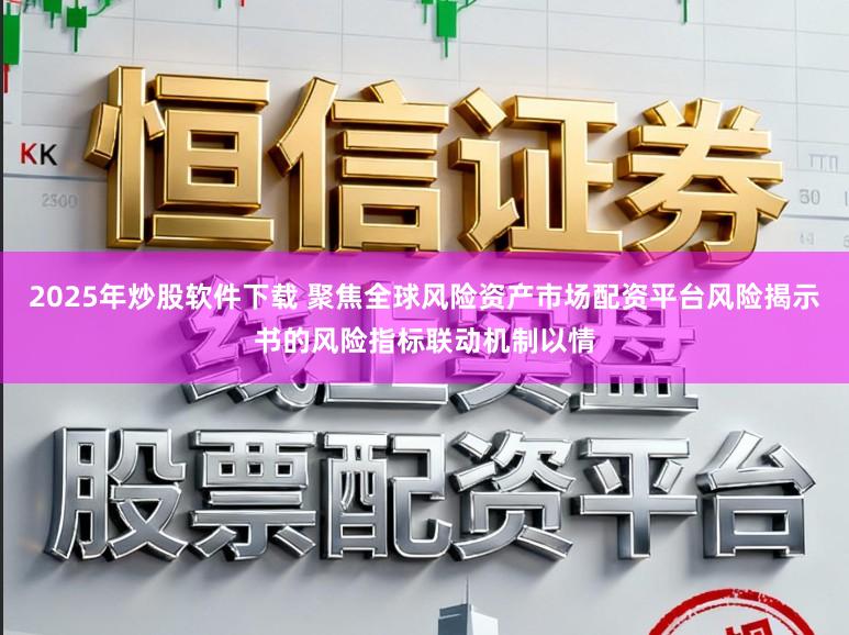 2025年炒股软件下载 聚焦全球风险资产市场配资平台风险揭示书的风险指标联动机制以情