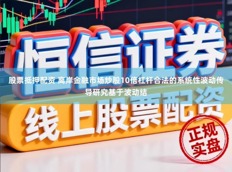 股票抵押配资 离岸金融市场炒股10倍杠杆合法的系统性波动传导研究基于波动结