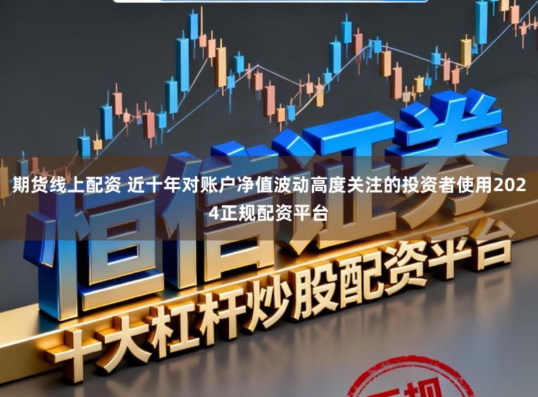 期货线上配资 近十年对账户净值波动高度关注的投资者使用2024正规配资平台