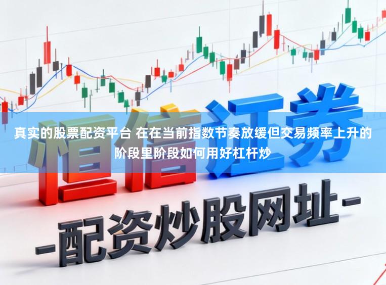 真实的股票配资平台 在在当前指数节奏放缓但交易频率上升的阶段里阶段如何用好杠杆炒