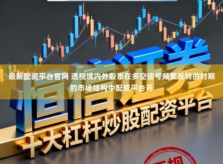 最新配资平台官网 透视境内外股市在多空信号频繁反转的时期的市场结构中配资平台开