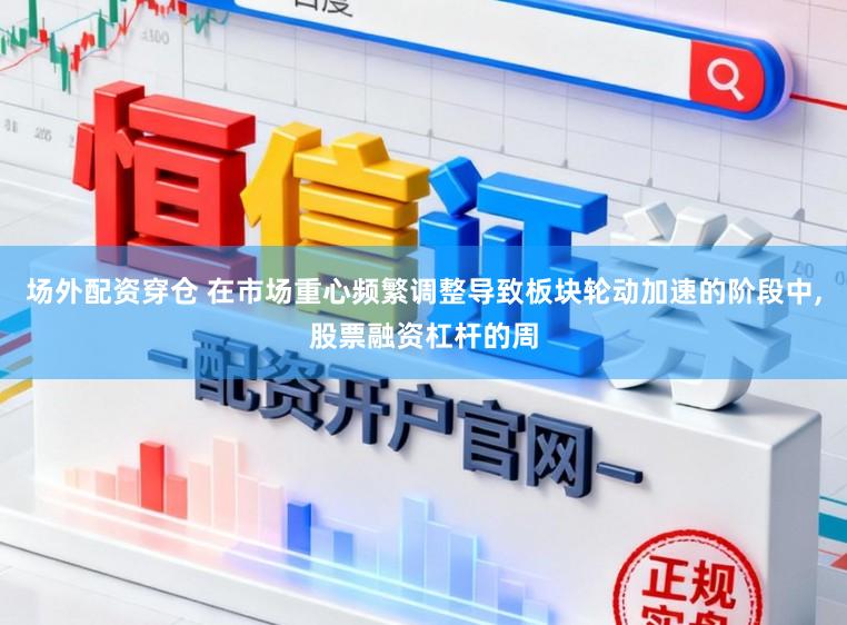 场外配资穿仓 在市场重心频繁调整导致板块轮动加速的阶段中，股票融资杠杆的周