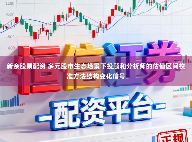 新余股票配资 多元股市生态场景下投顾和分析师的估值区间校准方法结构变化信号