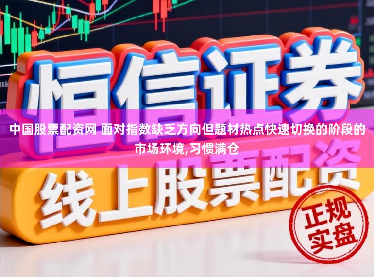 中国股票配资网 面对指数缺乏方向但题材热点快速切换的阶段的市场环境,习惯满仓