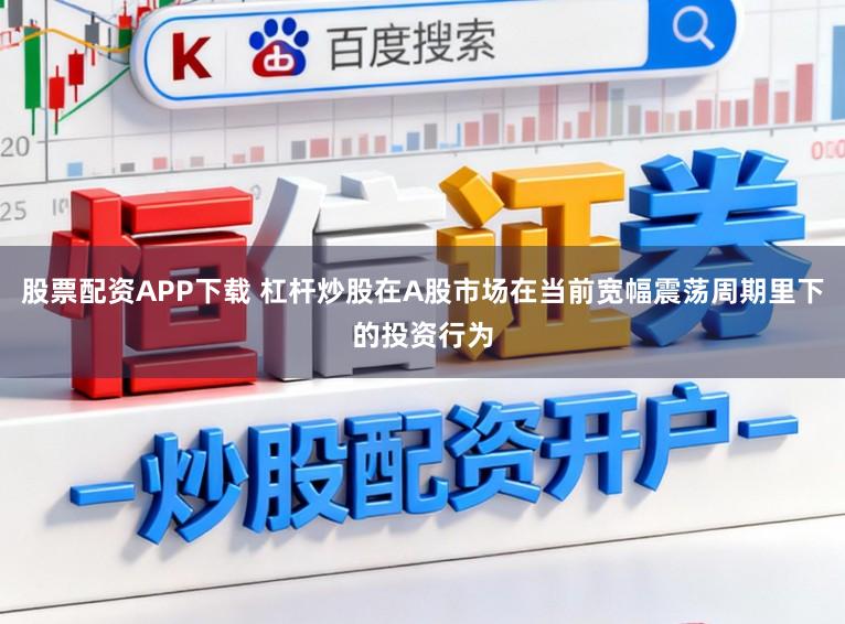 股票配资APP下载 杠杆炒股在A股市场在当前宽幅震荡周期里下的投资行为