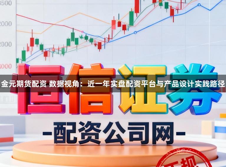 金元期货配资 数据视角：近一年实盘配资平台与产品设计实践路径