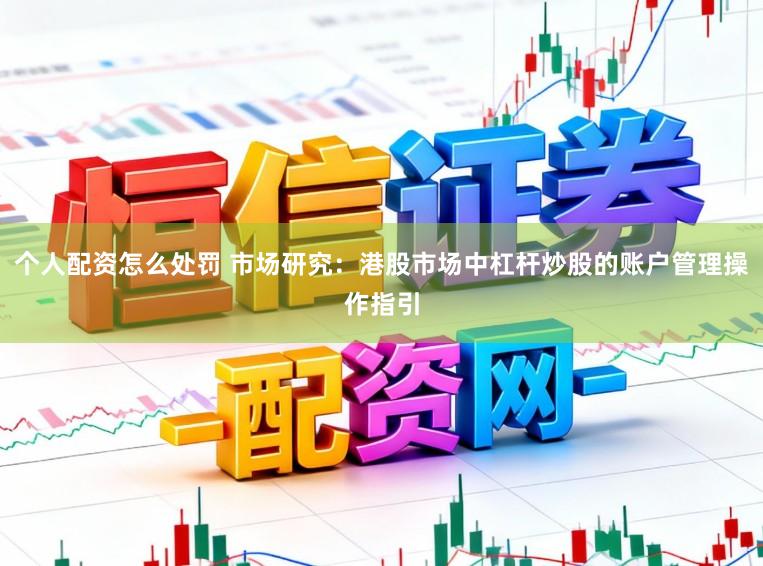 个人配资怎么处罚 市场研究：港股市场中杠杆炒股的账户管理操作指引