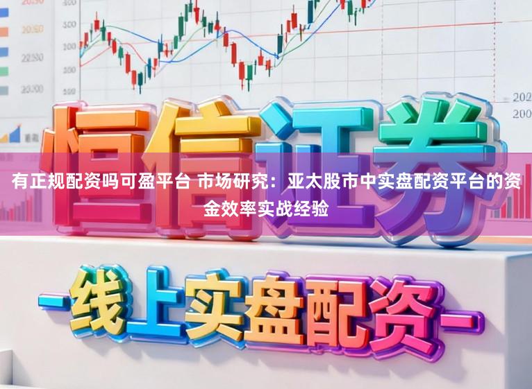 有正规配资吗可盈平台 市场研究：亚太股市中实盘配资平台的资金效率实战经验