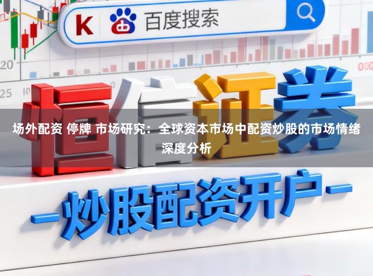 场外配资 停牌 市场研究：全球资本市场中配资炒股的市场情绪深度分析
