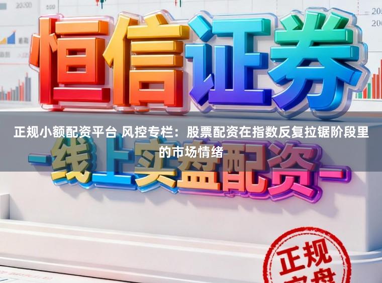 正规小额配资平台 风控专栏：股票配资在指数反复拉锯阶段里的市场情绪