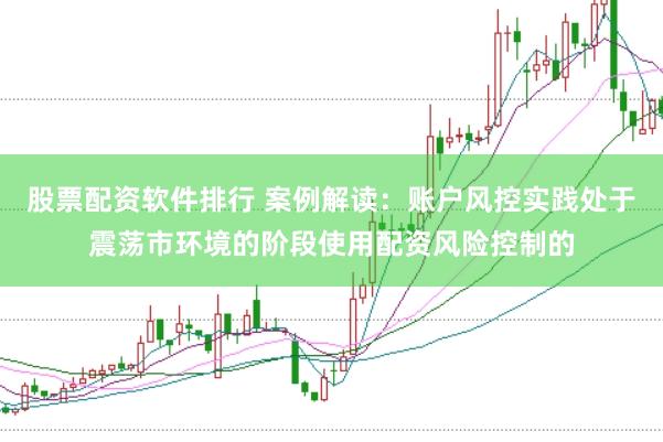 股票配资软件排行 案例解读：账户风控实践处于震荡市环境的阶段使用配资风险控制的