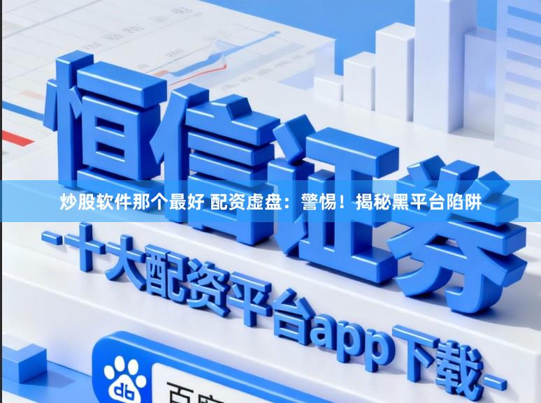 炒股软件那个最好 配资虚盘：警惕！揭秘黑平台陷阱