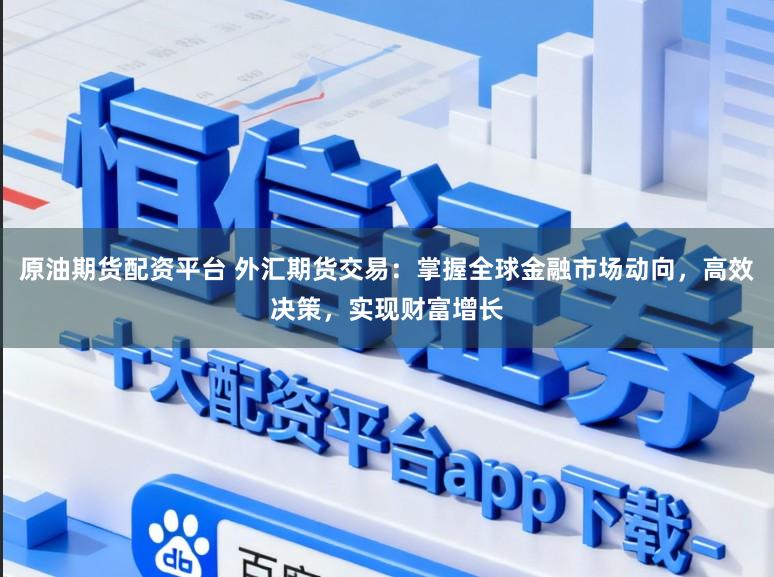 原油期货配资平台 外汇期货交易：掌握全球金融市场动向，高效决策，实现财富增长