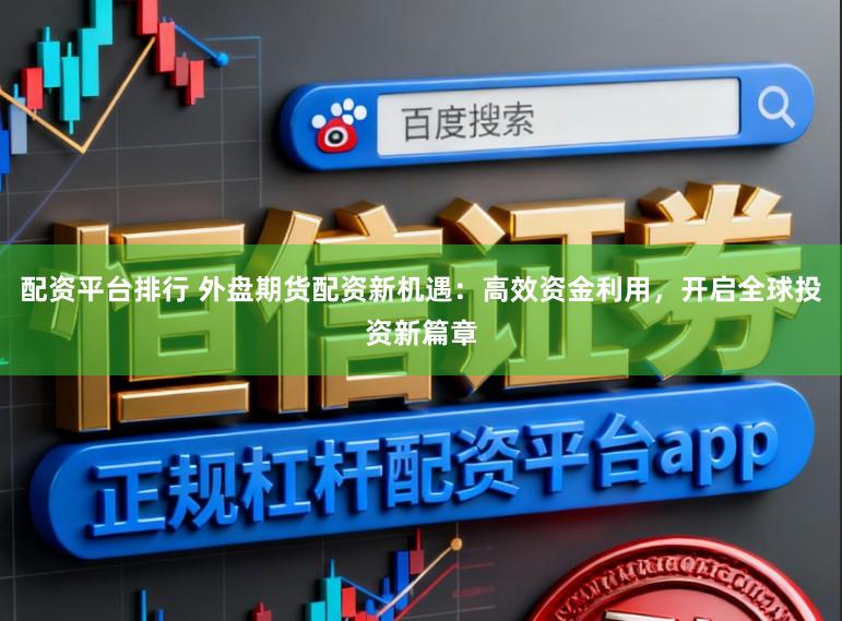 配资平台排行 外盘期货配资新机遇：高效资金利用，开启全球投资新篇章