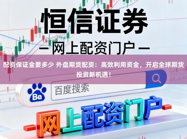 配资保证金要多少 外盘期货配资：高效利用资金，开启全球期货投资新机遇！