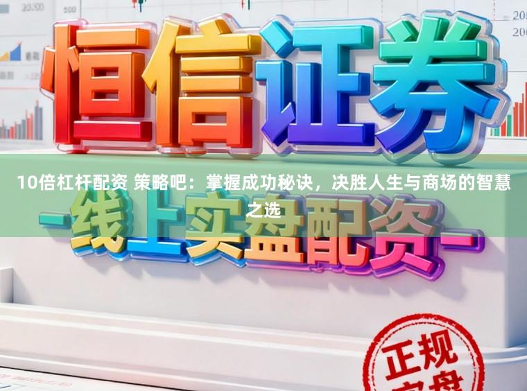 10倍杠杆配资 策略吧：掌握成功秘诀，决胜人生与商场的智慧之选