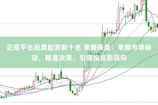 正规平台股票配资前十名 策略操盘：掌握市场脉动，精准决策，引领投资新风向