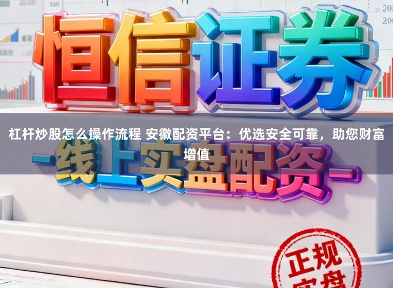杠杆炒股怎么操作流程 安徽配资平台：优选安全可靠，助您财富增值