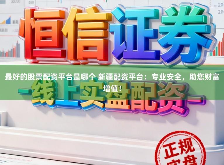 最好的股票配资平台是哪个 新疆配资平台：专业安全，助您财富增值！