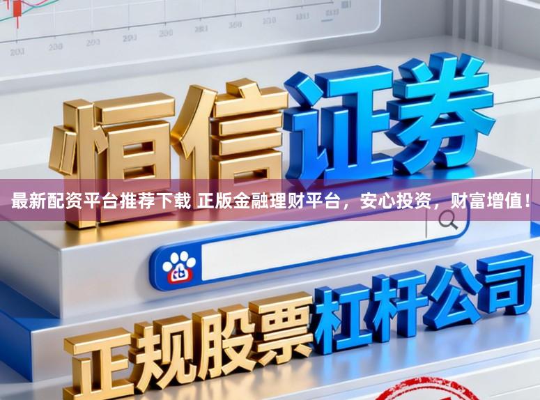 最新配资平台推荐下载 正版金融理财平台，安心投资，财富增值！
