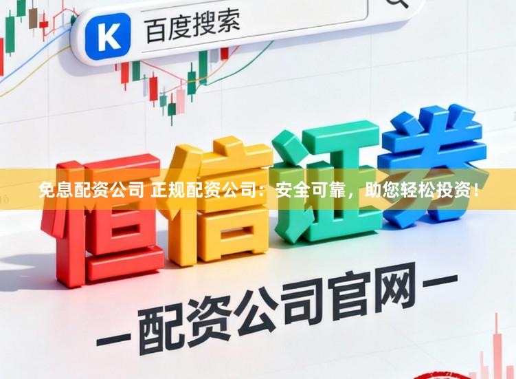 免息配资公司 正规配资公司：安全可靠，助您轻松投资！