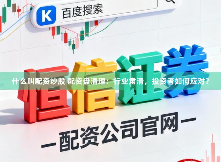 什么叫配资炒股 配资盘清理：行业肃清，投资者如何应对？