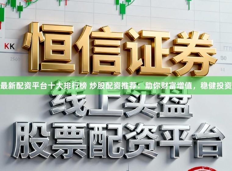 最新配资平台十大排行榜 炒股配资推荐：助你财富增值，稳健投资