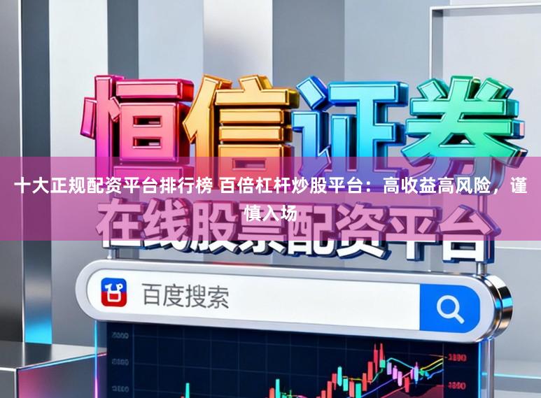 十大正规配资平台排行榜 百倍杠杆炒股平台：高收益高风险，谨慎入场