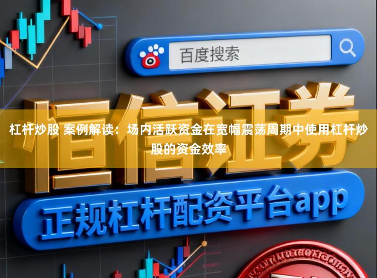 杠杆炒股 案例解读：场内活跃资金在宽幅震荡周期中使用杠杆炒股的资金效率